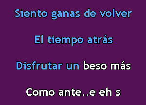 Siento ganas de volver

El tiempo atnis

Disfrutar un beso ma'as

Como ante..e eh s