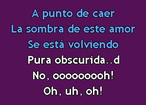 A punto de caer
La sombra de este amor
Se estaii volviendo

Pura obscurida..d

No,ooooooooh!
0h,uh,oh!