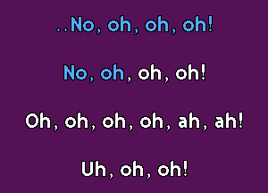 No,oh,oh,oh!

No,oh,oh,oh!

Oh,oh,oh,oh,ah,ah!

Uh,oh,oh!