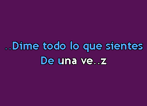 ..Dime todo lo que sientes

De una ve..z