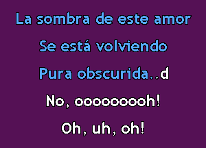 La sombra de este amor
Se esta volviendo

Pura obscurida..d

No,ooooooooh!
0h,uh,oh!