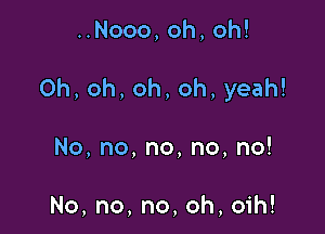 HNooo,oh,oh!

0h,oh,oh,oh,yeah!

No,no,no,no,no!

No,no,no,oh,o H