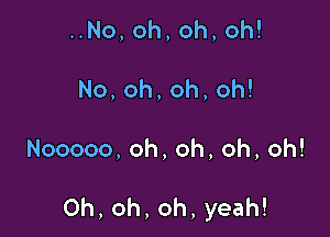 No,oh,oh,oh!
No,oh,oh,oh!

Nooooo,oh,oh,oh,oh!

0h,oh,oh,yeah!