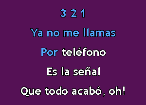 3 2 1
Ya no me llamas
Por teleifono

Es la serial

Que todo acab6, oh!