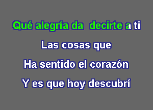 Qufz alegria da decirte a ti
Las cosas que

Ha sentido el corazbn

Y es que hay descubri