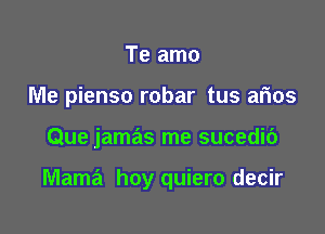 Te amo
Me pienso robar tus arios

Que jamas me sucedic')

Mama hoy quiero decir