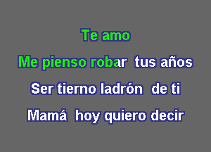 Te amo
Me pienso robar tus arios

Ser tierno ladrbn de ti

Mama hoy quiero decir