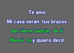 Te amo
Mi casa seran tus brazos

Ser tierno ladrbn de ti

Mama hoy quiero decir