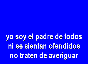 yo soy el padre de todos
ni se sientan ofendidos
no traten de averiguar