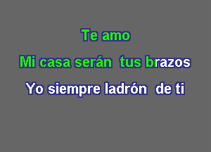 Te amo

Mi casa seran tus brazos

Yo siempre ladrdn de ti