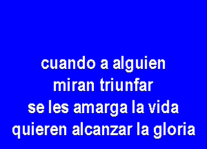 cuando a alguien

miran triunfar
se les amarga la Vida
quieren alcanzar la gloria