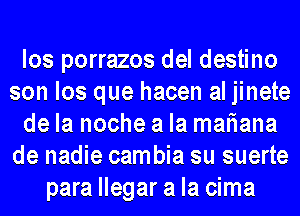 los porrazos del destino
son los que hacen al jinete
de la noche a la mariana
de nadie cambia su suerte
para llegar a la cima