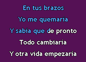 En tus brazos
Yo me quemaria

Y sabia que de pronto

Todo cambiaria

Y otra Vida empezaria l