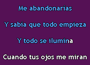 Me abandonarias
Y sabia que todo empieza
Y todo se ilumina

Cuando tus ojos me miran