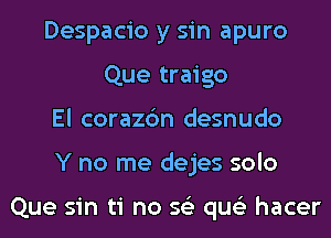 Despacio y sin apuro
Que traigo
El corazc'm desnudo
Y no me dejes solo

Que sin ti no 56') qus'z hacer