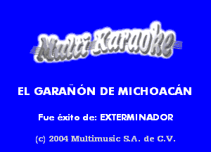 EL GARANdN DE MICHOACAN

Fue unto det EXTERMINADOR

(c) 2004 Multinlusic SA. de C.V.