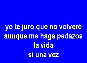 yo tejuro que no volvert'e

aunque me haga pedazos
la Vida
si una vez