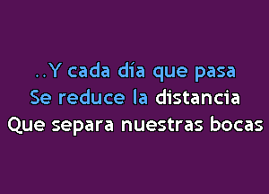 ..Y cada dia que pasa
Se reduce la distancia
Que separa nuestras bocas