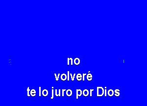 no
volverc'e
te Iojuro por Dios