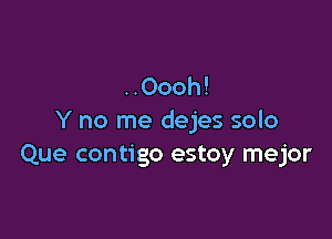 ..Oooh!

Y no me dejes solo
Que contigo estoy mejor