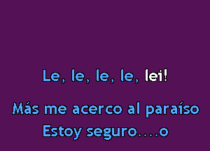 Le, le, le, le, lei!

Mgls me acerco al paraiso
Estoy seguro. . . .o