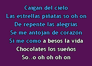 Caigan del cielo
Las estrellas piflatas so oh on
De repente las alegrias
Se me antojan de corazdn
Si me como a besos la Vida
Chocolates los sueftos
So..o oh oh oh on