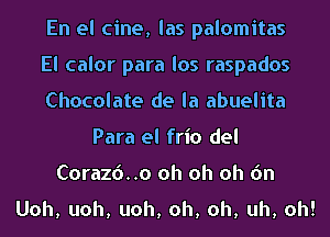 En el cine, las palomitas

El calor para los raspados

Chocolate de la abuelita
Para el frio del

Corazd..o oh oh oh 6n
Uoh, uoh, uoh, oh, oh, uh, oh!