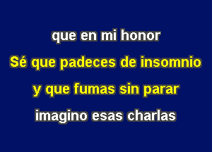 que en mi honor

S(a que padeces de insomnio

y que fumas sin parar

imagino esas charlas