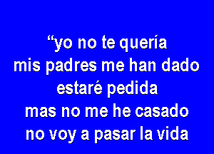 yo no te queria
mis padres me han dado

estaro pedida
mas no me he casado
no voy a pasar la Vida