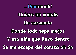 ..Uuuuuuuh!
Quiero un mundo
De caramelo
Donde todo sepa mejor
Y esa nifla que llevo dentro

Se me escape del corazd oh 6n