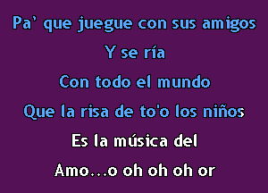 Pa' que juegue con sus amigos
Y se ria
Con todo el mundo
Que la risa de to'o los niflos
Es la mL'Isica del

Amo...o oh oh oh or