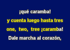 iqut'a caramba!

y cuenta Iuego hasta tres

one, two, tree icaramba!

Dale marcha al corazc'm,