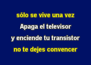 sblo se vive una vez
Apaga el televisor

y enciende tu transistor

no te dejes convencer