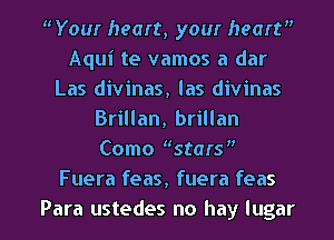 W'our heart, your heart
Aqui te vamos a dar
Las divinas, las divinas
Brillan, brillan
Como stars
Fuera feas, fuera feas

Para ustedes no hay lugar l