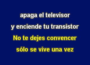 apaga el televisor

y enciende tu transistor

No te dejes convencer

sblo se vive una vez