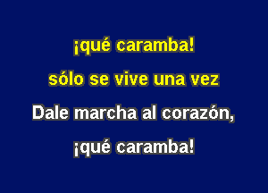 iqm'a caramba!

sblo se vive una vez

Dale marcha al corazbn,

ique'a caramba!