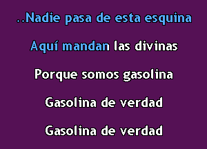 ..Nadie pasa de esta esquina

Aqui mandan las divinas

Porque somos gasolina
Gasolina de verdad

Gasolina de verdad