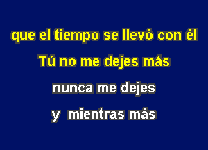 que el tiempo se llevb can a

T0 no me dejes mas

nunca me dejes

y mientras mas