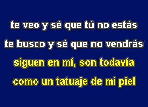 te veo y sfe que tu no estas
te busco y sfe que no vendras
siguen en mi, son todavia

como un tatuaje de mi piel