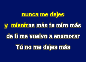 nunca me dejes
y mientras mas te miro mas
de ti me vuelvo a enamorar

Tu no me dejes mas