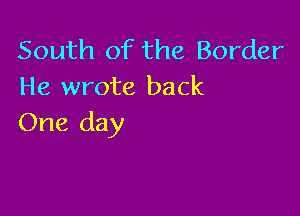 South of the Border
He wrote back

One day