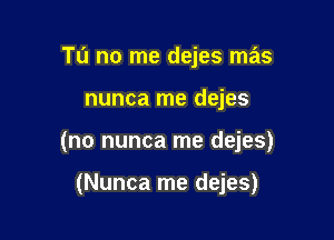 Tu no me dejes mas

nunca me dejes

(no nunca me dejes)

(Nunca me dejes)