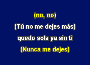 (no, no)
(TL'I no me dejes mas)

quedo sola ya sin ti

(Nunca me dejes)