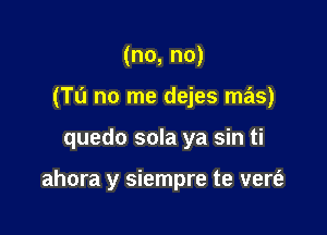 (no, no)
(TL'I no me dejes mas)

quedo sola ya sin ti

ahora y siempre te vert'e