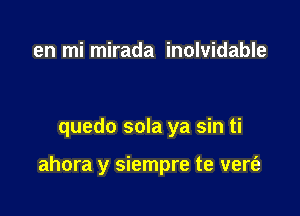 en mi mirada inolvidable

quedo sola ya sin ti

ahora y siempre te vert'e