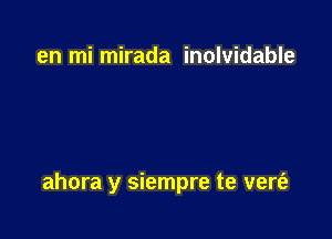 en mi mirada inolvidable

ahora y siempre te vert'e