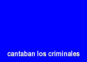 cantaban Ios criminales