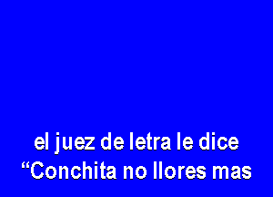 el juez de Ietra le dice
Conchita no Ilores mas