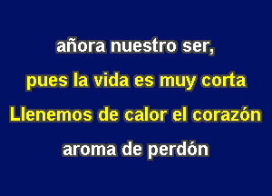 aFmra nuestro ser,
pues la vida es muy corta
Llenemos de calor el corazfm

aroma de perdc'm