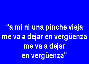 a mi ni una pinche vieja

me va a dejar en vergiienza
me va a dejar
en vergiienza